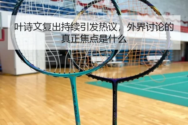 叶诗文复出持续引发热议，外界讨论的真正焦点是什么